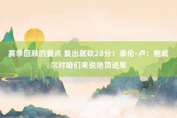 赛季回顾的要点 复出就砍28分！泰伦-卢：鲍威尔对咱们来说绝顶进军