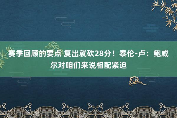 赛季回顾的要点 复出就砍28分！泰伦-卢：鲍威尔对咱们来说相配紧迫