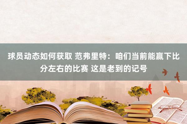 球员动态如何获取 范弗里特：咱们当前能赢下比分左右的比赛 这是老到的记号