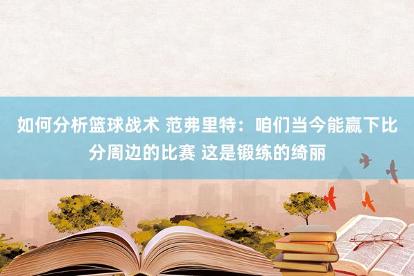 如何分析篮球战术 范弗里特：咱们当今能赢下比分周边的比赛 这是锻练的绮丽