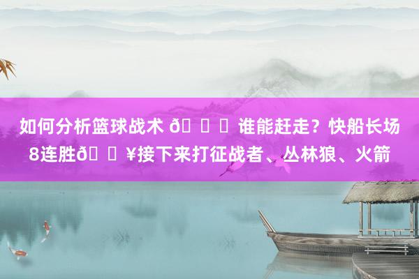 如何分析篮球战术 😉谁能赶走？快船长场8连胜🔥接下来打征战者、丛林狼、火箭