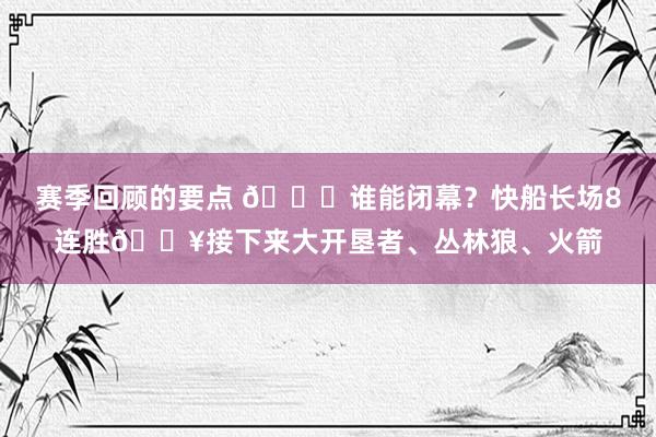 赛季回顾的要点 😉谁能闭幕？快船长场8连胜🔥接下来大开垦者、丛林狼、火箭