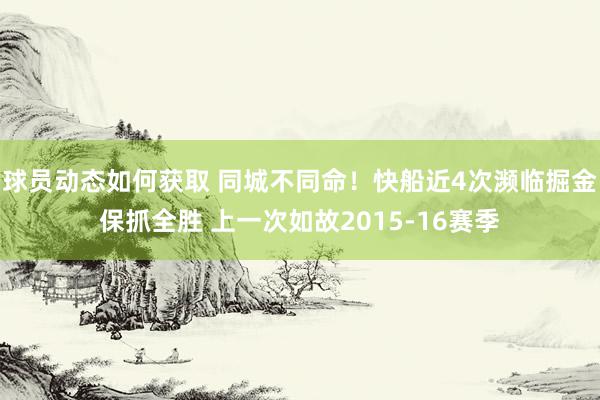 球员动态如何获取 同城不同命！快船近4次濒临掘金保抓全胜 上一次如故2015-16赛季