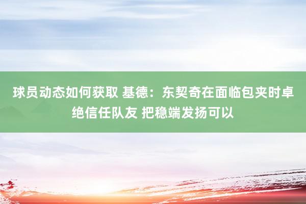 球员动态如何获取 基德：东契奇在面临包夹时卓绝信任队友 把稳端发扬可以