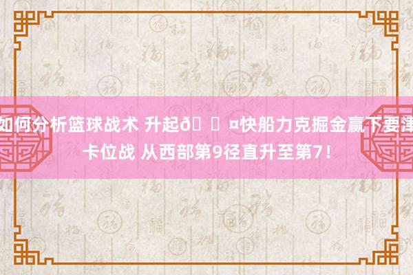 如何分析篮球战术 升起😤快船力克掘金赢下要津卡位战 从西部第9径直升至第7！