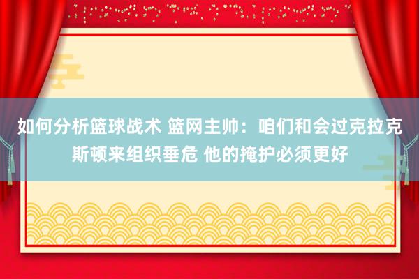 如何分析篮球战术 篮网主帅：咱们和会过克拉克斯顿来组织垂危 他的掩护必须更好