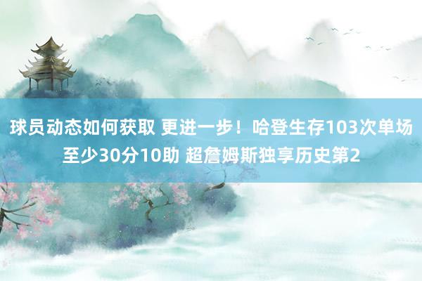 球员动态如何获取 更进一步！哈登生存103次单场至少30分10助 超詹姆斯独享历史第2