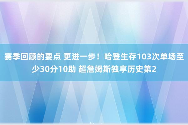 赛季回顾的要点 更进一步！哈登生存103次单场至少30分10助 超詹姆斯独享历史第2