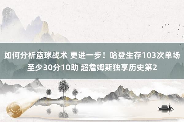 如何分析篮球战术 更进一步！哈登生存103次单场至少30分10助 超詹姆斯独享历史第2