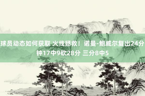 球员动态如何获取 火线拯救！诺曼-鲍威尔复出24分钟17中9砍28分 三分8中5