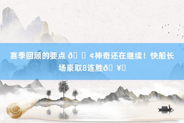 赛季回顾的要点 🚢神奇还在继续！快船长场豪取8连胜🥏