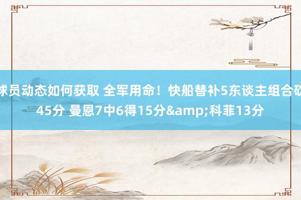 球员动态如何获取 全军用命！快船替补5东谈主组合砍45分 曼恩7中6得15分&科菲13分