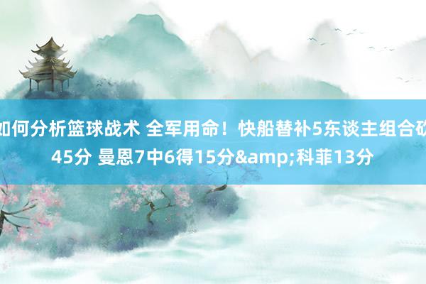 如何分析篮球战术 全军用命！快船替补5东谈主组合砍45分 曼恩7中6得15分&科菲13分