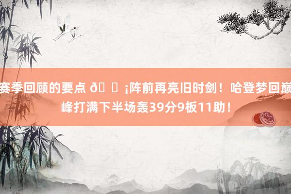 赛季回顾的要点 🗡阵前再亮旧时剑！哈登梦回巅峰打满下半场轰39分9板11助！