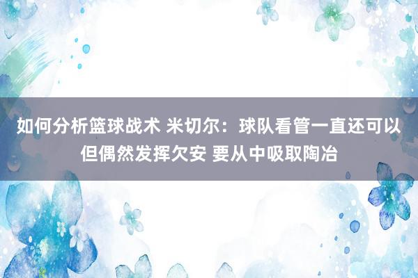 如何分析篮球战术 米切尔：球队看管一直还可以但偶然发挥欠安 要从中吸取陶冶