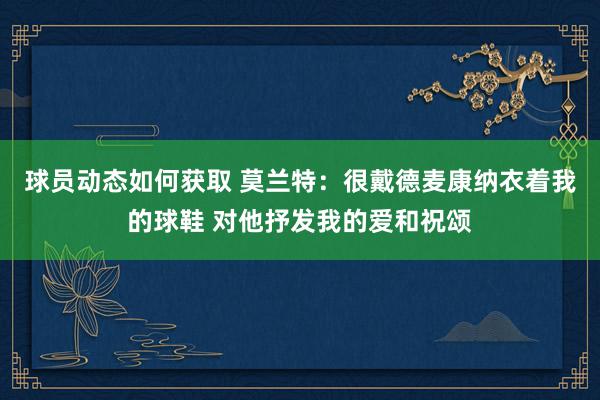 球员动态如何获取 莫兰特：很戴德麦康纳衣着我的球鞋 对他抒发我的爱和祝颂