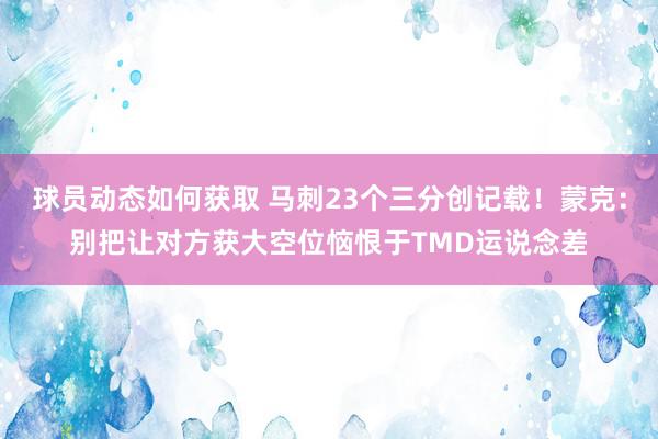 球员动态如何获取 马刺23个三分创记载！蒙克：别把让对方获大空位恼恨于TMD运说念差