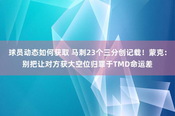 球员动态如何获取 马刺23个三分创记载！蒙克：别把让对方获大空位归罪于TMD命运差