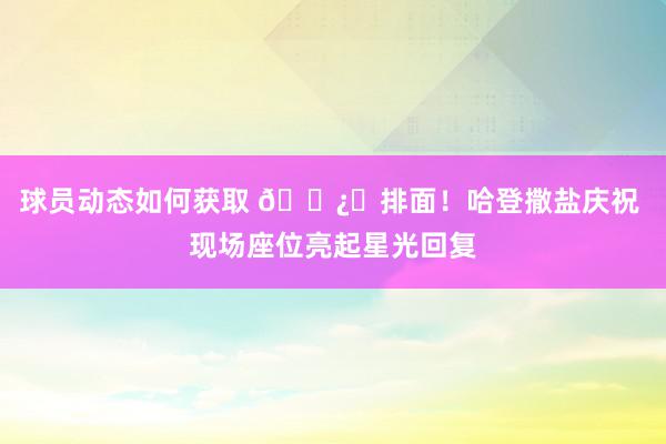 球员动态如何获取 🐿️排面！哈登撒盐庆祝 现场座位亮起星光回复