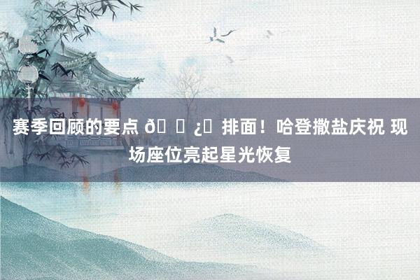 赛季回顾的要点 🐿️排面！哈登撒盐庆祝 现场座位亮起星光恢复