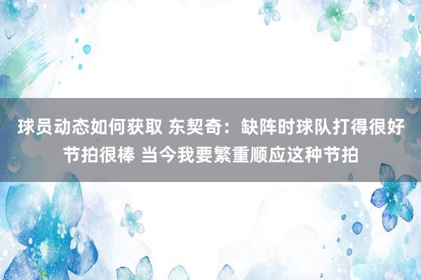 球员动态如何获取 东契奇：缺阵时球队打得很好节拍很棒 当今我要繁重顺应这种节拍