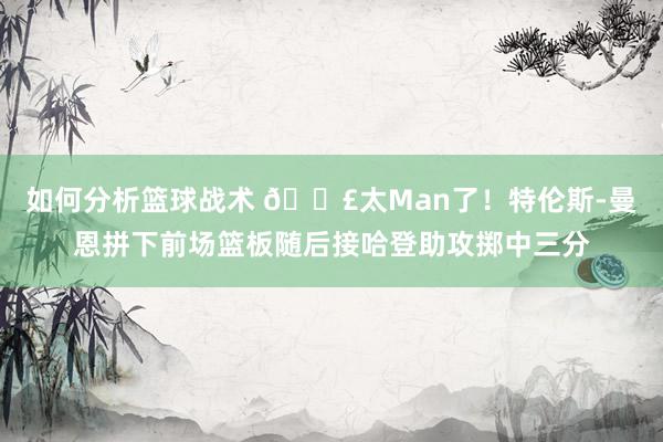 如何分析篮球战术 💣太Man了！特伦斯-曼恩拼下前场篮板随后接哈登助攻掷中三分