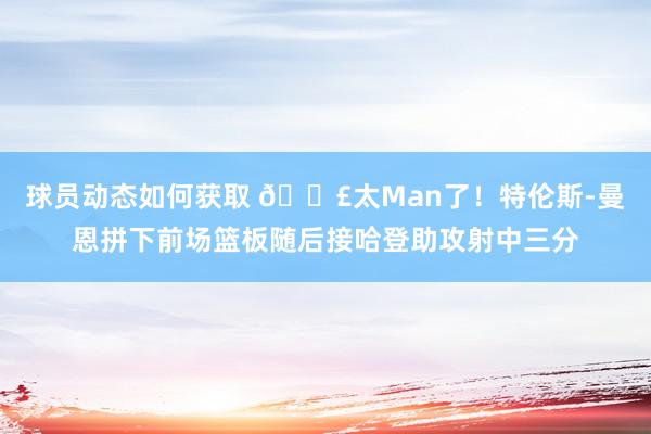 球员动态如何获取 💣太Man了！特伦斯-曼恩拼下前场篮板随后接哈登助攻射中三分