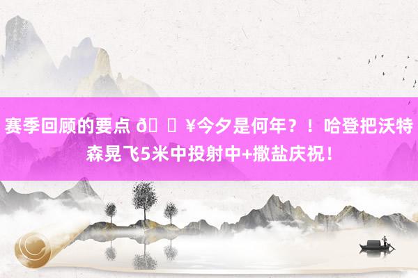 赛季回顾的要点 💥今夕是何年？！哈登把沃特森晃飞5米中投射中+撒盐庆祝！