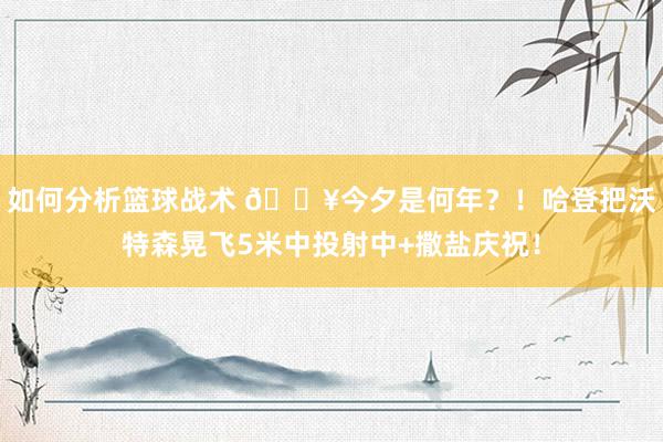 如何分析篮球战术 💥今夕是何年？！哈登把沃特森晃飞5米中投射中+撒盐庆祝！