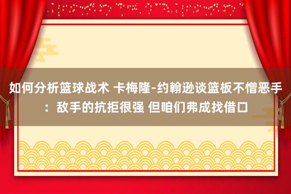 如何分析篮球战术 卡梅隆-约翰逊谈篮板不憎恶手：敌手的抗拒很强 但咱们弗成找借口