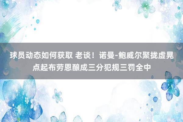 球员动态如何获取 老谈！诺曼-鲍威尔聚拢虚晃点起布劳恩酿成三分犯规三罚全中