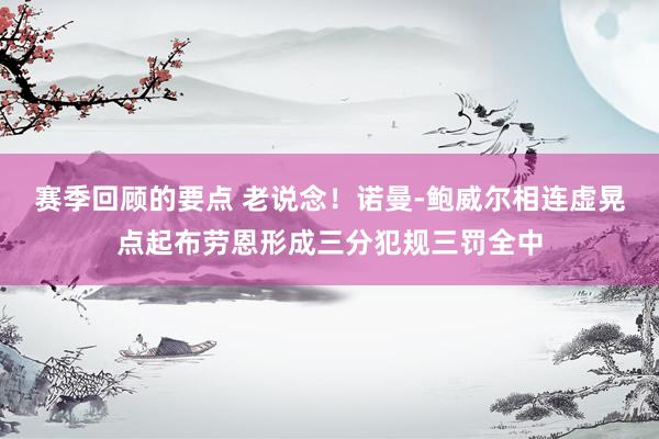 赛季回顾的要点 老说念！诺曼-鲍威尔相连虚晃点起布劳恩形成三分犯规三罚全中