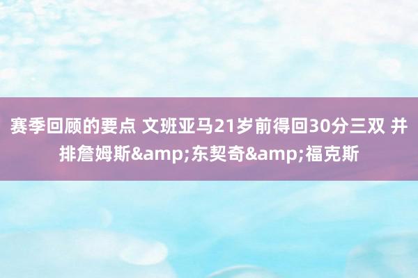 赛季回顾的要点 文班亚马21岁前得回30分三双 并排詹姆斯&东契奇&福克斯