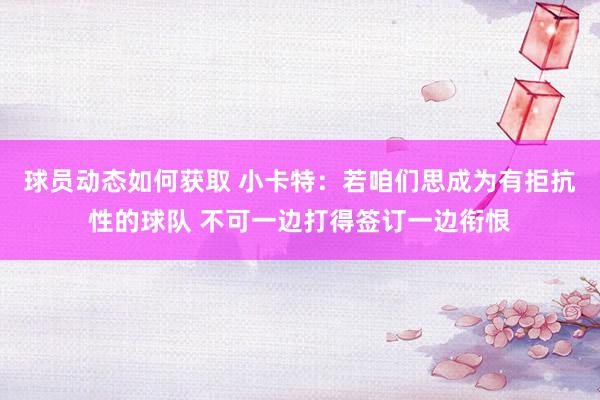 球员动态如何获取 小卡特：若咱们思成为有拒抗性的球队 不可一边打得签订一边衔恨