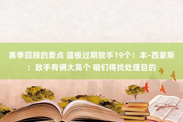 赛季回顾的要点 篮板过期敌手19个！本-西蒙斯：敌手有俩大高个 咱们得找处理目的