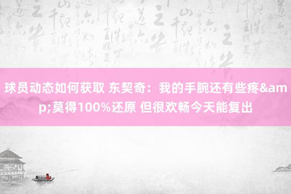 球员动态如何获取 东契奇：我的手腕还有些疼&莫得100%还原 但很欢畅今天能复出