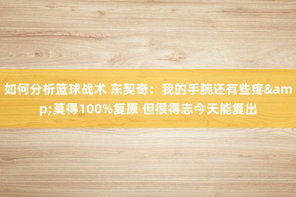 如何分析篮球战术 东契奇：我的手腕还有些疼&莫得100%复原 但很得志今天能复出