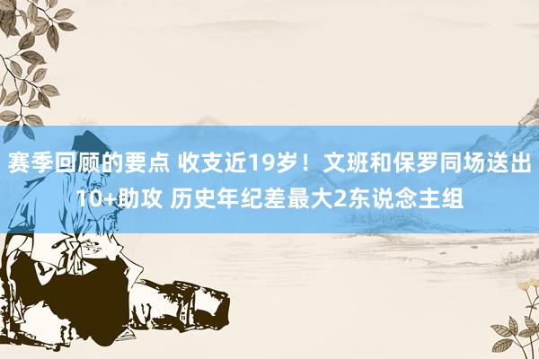 赛季回顾的要点 收支近19岁！文班和保罗同场送出10+助攻 历史年纪差最大2东说念主组