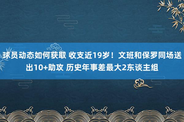 球员动态如何获取 收支近19岁！文班和保罗同场送出10+助攻 历史年事差最大2东谈主组