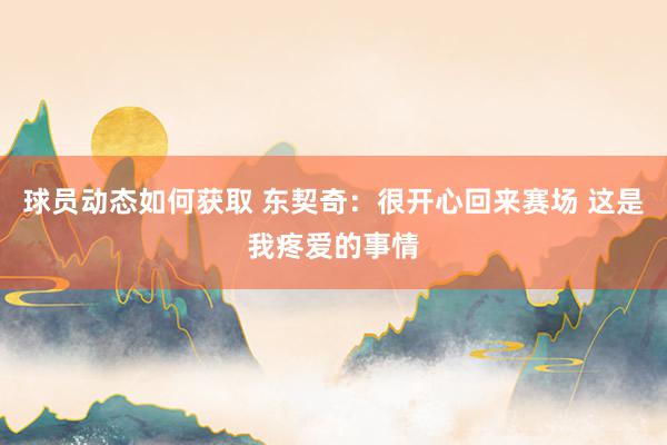 球员动态如何获取 东契奇：很开心回来赛场 这是我疼爱的事情