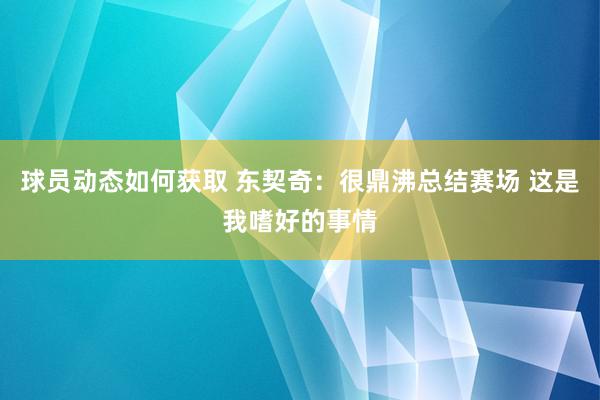 球员动态如何获取 东契奇：很鼎沸总结赛场 这是我嗜好的事情