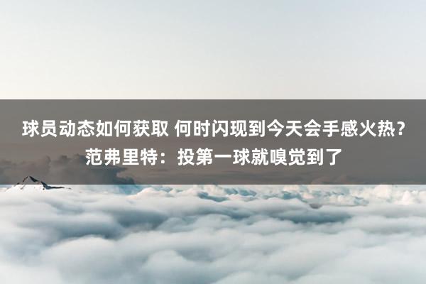 球员动态如何获取 何时闪现到今天会手感火热？范弗里特：投第一球就嗅觉到了