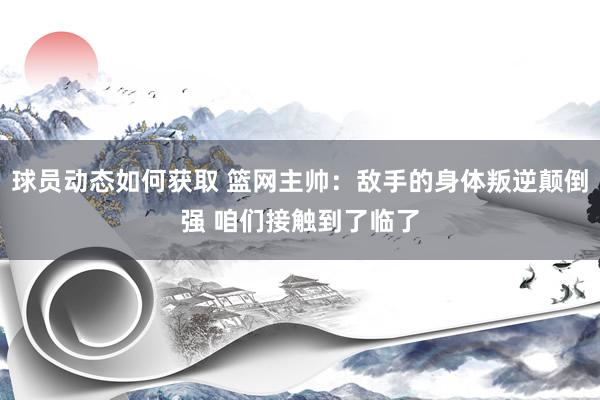 球员动态如何获取 篮网主帅：敌手的身体叛逆颠倒强 咱们接触到了临了