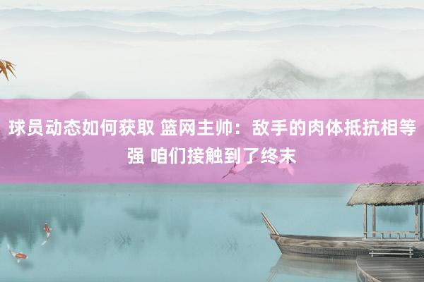 球员动态如何获取 篮网主帅：敌手的肉体抵抗相等强 咱们接触到了终末