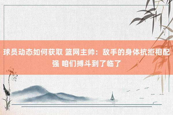 球员动态如何获取 篮网主帅：敌手的身体抗拒相配强 咱们搏斗到了临了