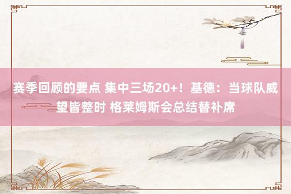 赛季回顾的要点 集中三场20+！基德：当球队威望皆整时 格莱姆斯会总结替补席