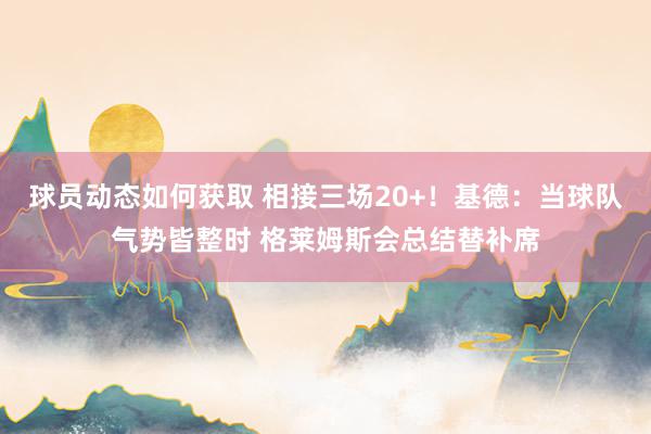 球员动态如何获取 相接三场20+！基德：当球队气势皆整时 格莱姆斯会总结替补席