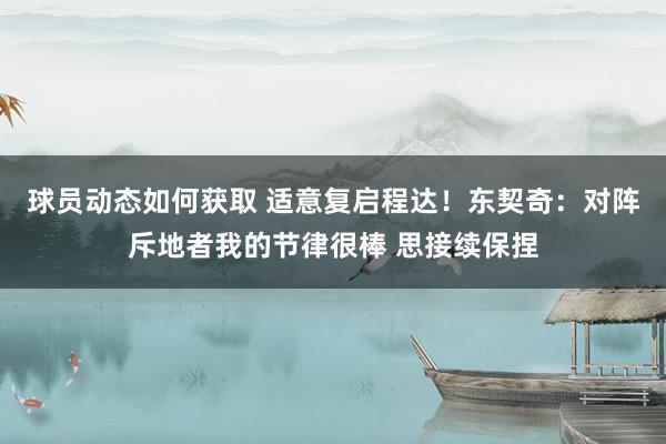 球员动态如何获取 适意复启程达！东契奇：对阵斥地者我的节律很棒 思接续保捏