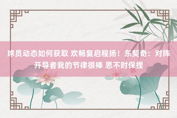 球员动态如何获取 欢畅复启程扬！东契奇：对阵开导者我的节律很棒 思不时保捏