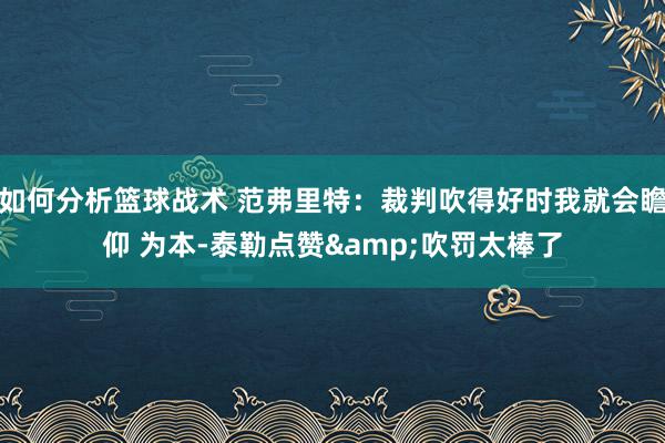 如何分析篮球战术 范弗里特：裁判吹得好时我就会瞻仰 为本-泰勒点赞&吹罚太棒了